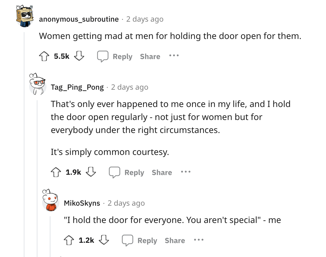 document - anonymous_subroutine 2 days ago Women getting mad at men for holding the door open for them. ... Tag Ping Pong 2 days ago That's only ever happened to me once in my life, and I hold the door open regularly not just for women but for everybody u